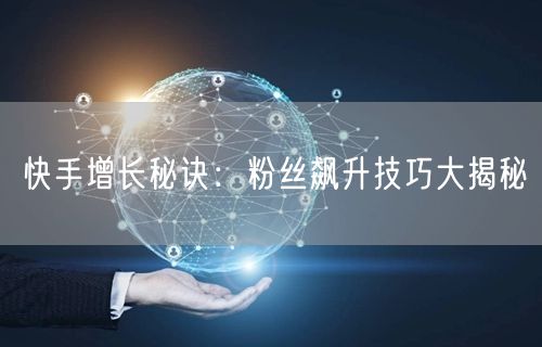 快手增长秘诀：粉丝飙升技巧大揭秘