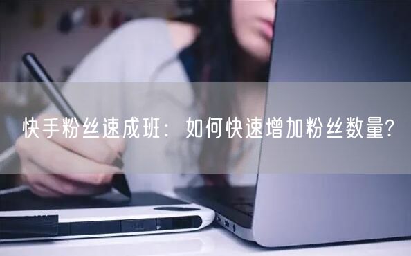 快手粉丝速成班：如何快速增加粉丝数量?