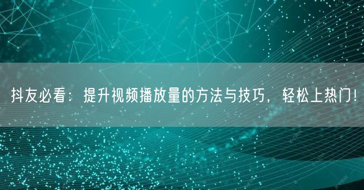 抖友必看：提升视频播放量的方法与技巧，轻松上热门！