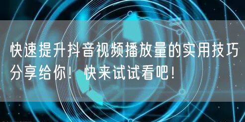 快速提升抖音视频播放量的实用技巧分享给你！快来试试看吧！