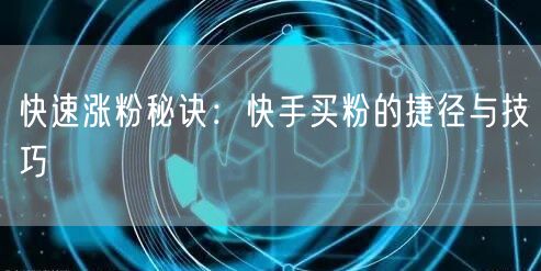 快速涨粉秘诀：快手买粉的捷径与技巧