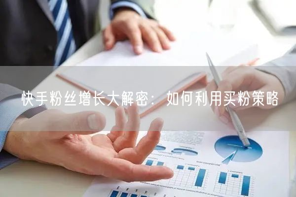 快手粉丝增长大解密：如何利用买粉策略