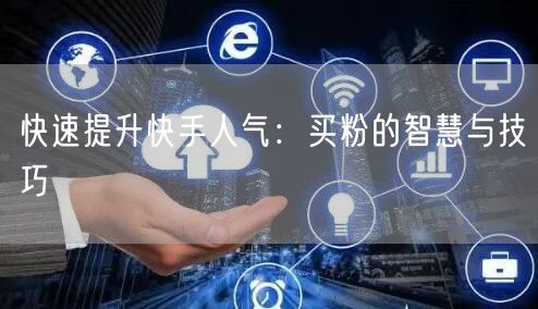 快速提升快手人气：买粉的智慧与技巧