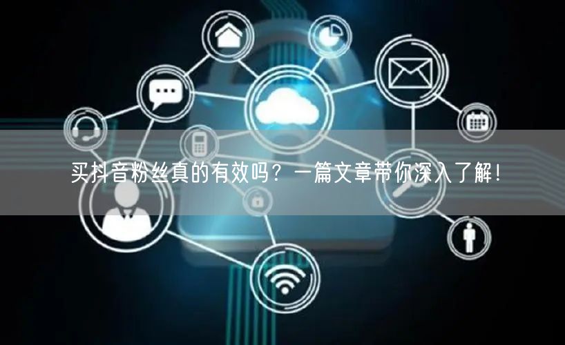 买抖音粉丝真的有效吗？一篇文章带你深入了解！