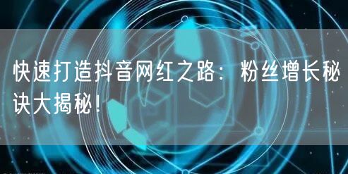 快速打造抖音网红之路：粉丝增长秘诀大揭秘！
