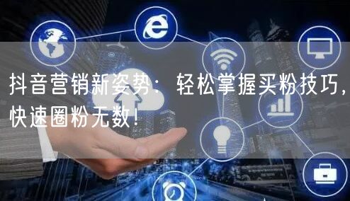 抖音营销新姿势：轻松掌握买粉技巧，快速圈粉无数！