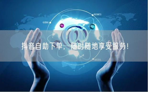 抖音自助下单，随时随地享受服务！