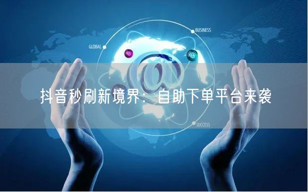 抖音秒刷新境界：自助下单平台来袭