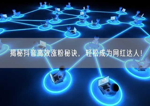 揭秘抖音高效涨粉秘诀，轻松成为网红达人！