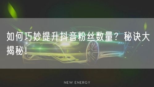 如何巧妙提升抖音粉丝数量？秘诀大揭秘！