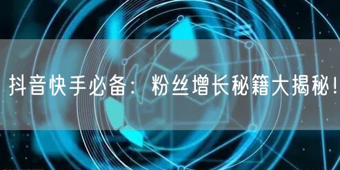 抖音快手必备：粉丝增长秘籍大揭秘！