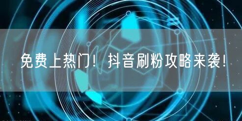 免费上热门！抖音刷粉攻略来袭！