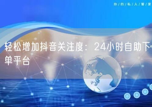 轻松增加抖音关注度：24小时自助下单平台