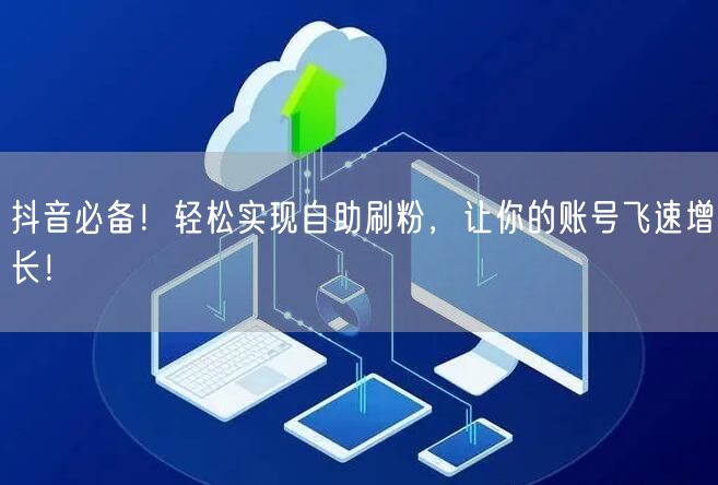 抖音必备！轻松实现自助刷粉，让你的账号飞速增长！