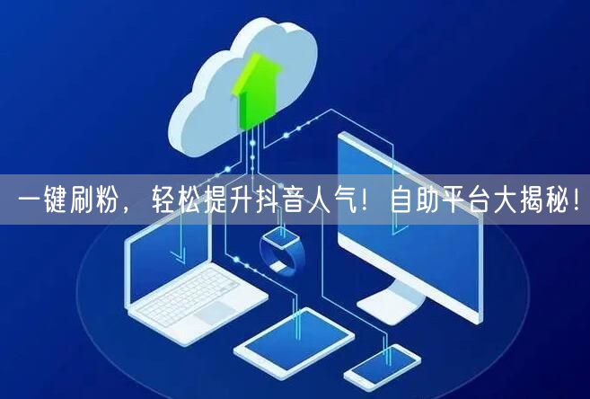 一键刷粉，轻松提升抖音人气！自助平台大揭秘！