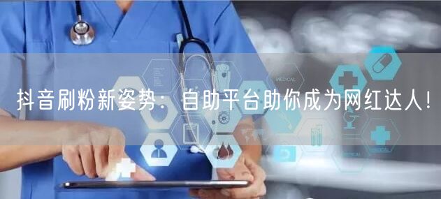 抖音刷粉新姿势：自助平台助你成为网红达人！