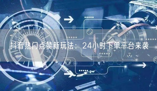 抖音热门点赞新玩法：24小时下单平台来袭