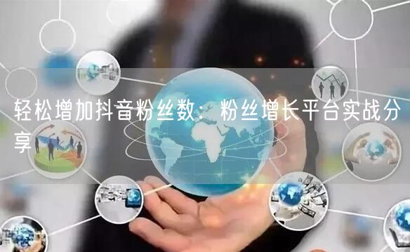 轻松增加抖音粉丝数：粉丝增长平台实战分享