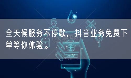 全天候服务不停歇，抖音业务免费下单等你体验。
