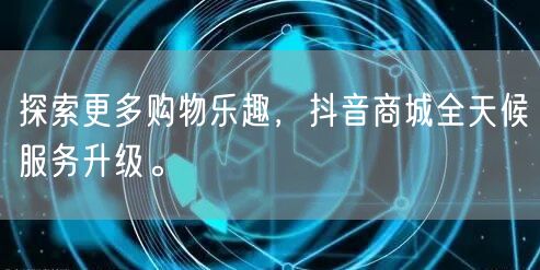 探索更多购物乐趣，抖音商城全天候服务升级。