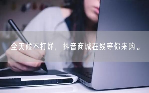 全天候不打烊，抖音商城在线等你来购。