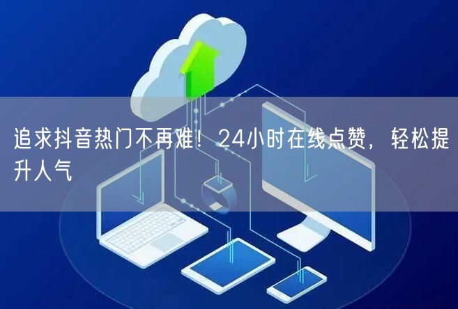 追求抖音热门不再难！24小时在线点赞，轻松提升人气