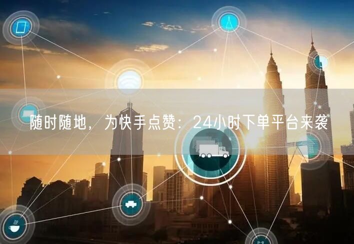 随时随地，为快手点赞：24小时下单平台来袭