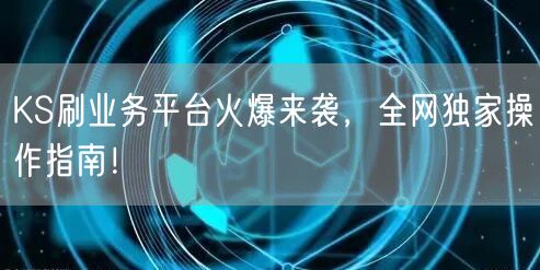 KS刷业务平台火爆来袭，全网独家操作指南！