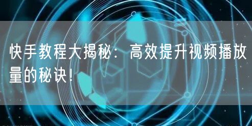 快手教程大揭秘：高效提升视频播放量的秘诀！