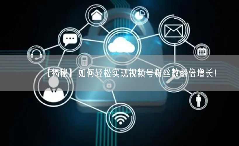 【揭秘】如何轻松实现视频号粉丝数翻倍增长！