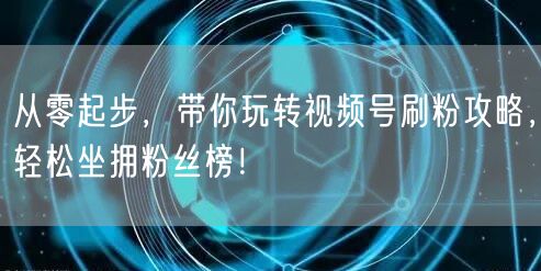 从零起步，带你玩转视频号刷粉攻略，轻松坐拥粉丝榜！