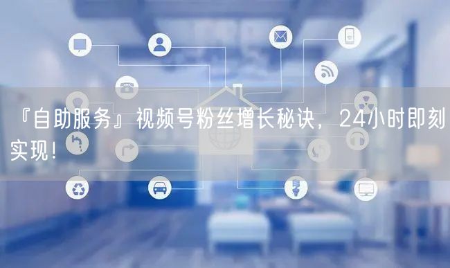 『自助服务』视频号粉丝增长秘诀，24小时即刻实现！