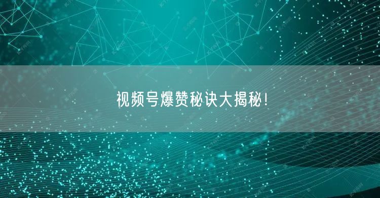 视频号爆赞秘诀大揭秘！