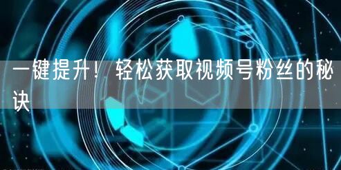 一键提升！轻松获取视频号粉丝的秘诀