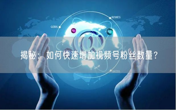 揭秘：如何快速增加视频号粉丝数量？