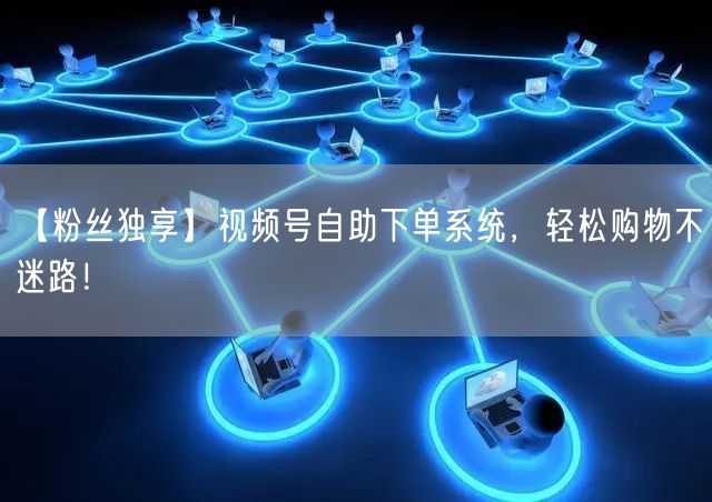 【粉丝独享】视频号自助下单系统，轻松购物不迷路！