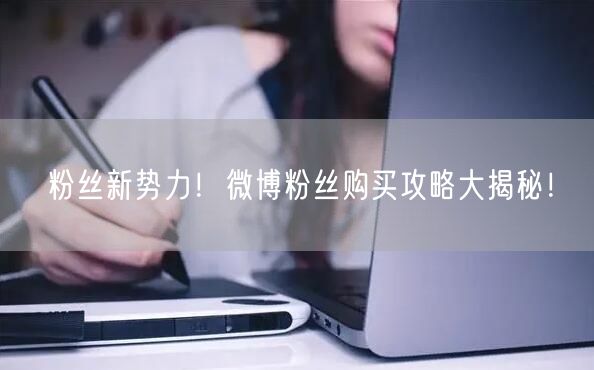 粉丝新势力！微博粉丝购买攻略大揭秘！