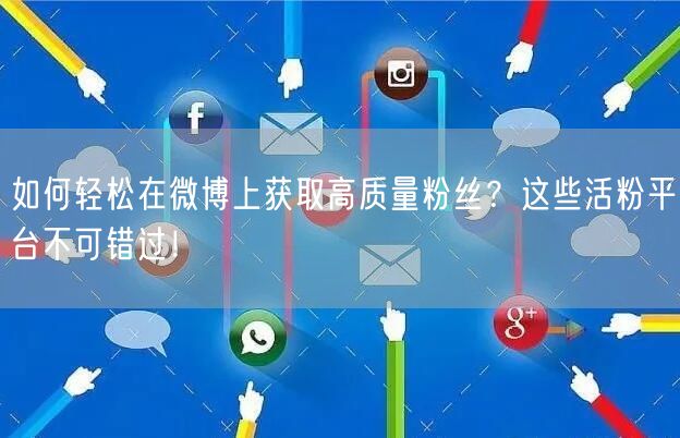 如何轻松在微博上获取高质量粉丝？这些活粉平台不可错过！