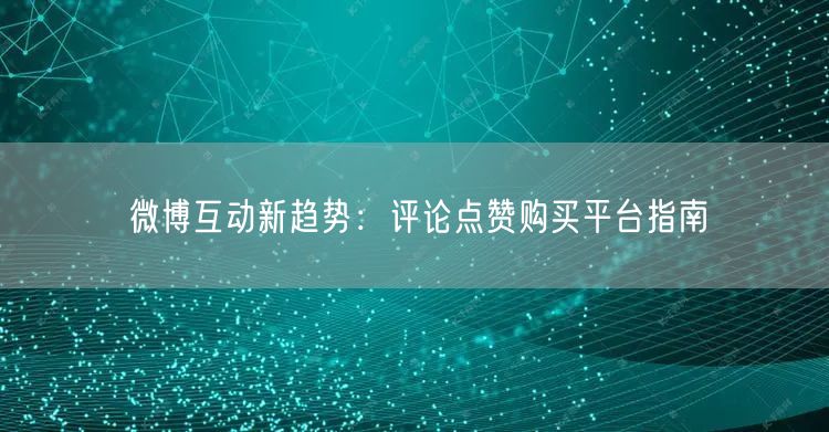 微博互动新趋势：评论点赞购买平台指南