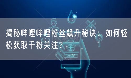 揭秘哔哩哔哩粉丝飙升秘诀：如何轻松获取千粉关注？