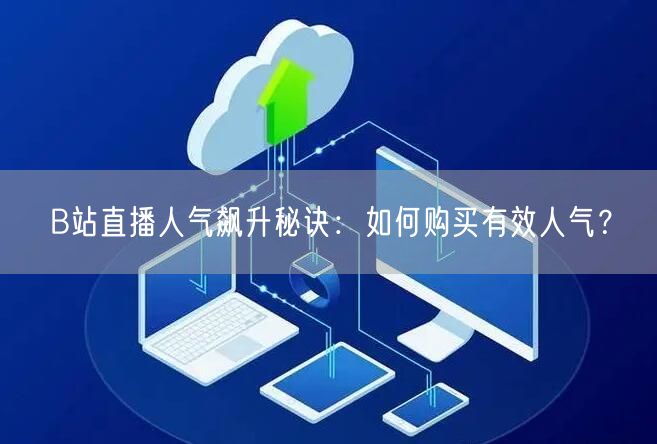 B站直播人气飙升秘诀：如何购买有效人气？