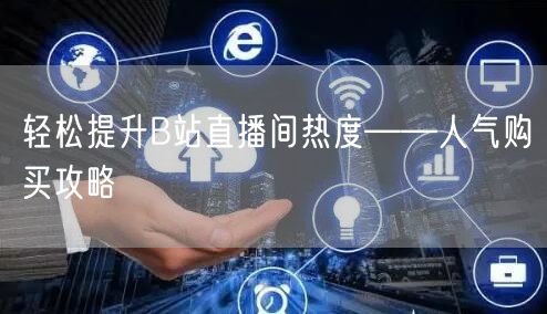 轻松提升B站直播间热度——人气购买攻略