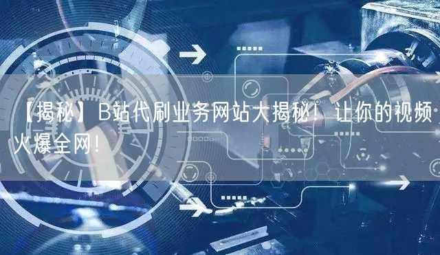【揭秘】B站代刷业务网站大揭秘！让你的视频火爆全网！