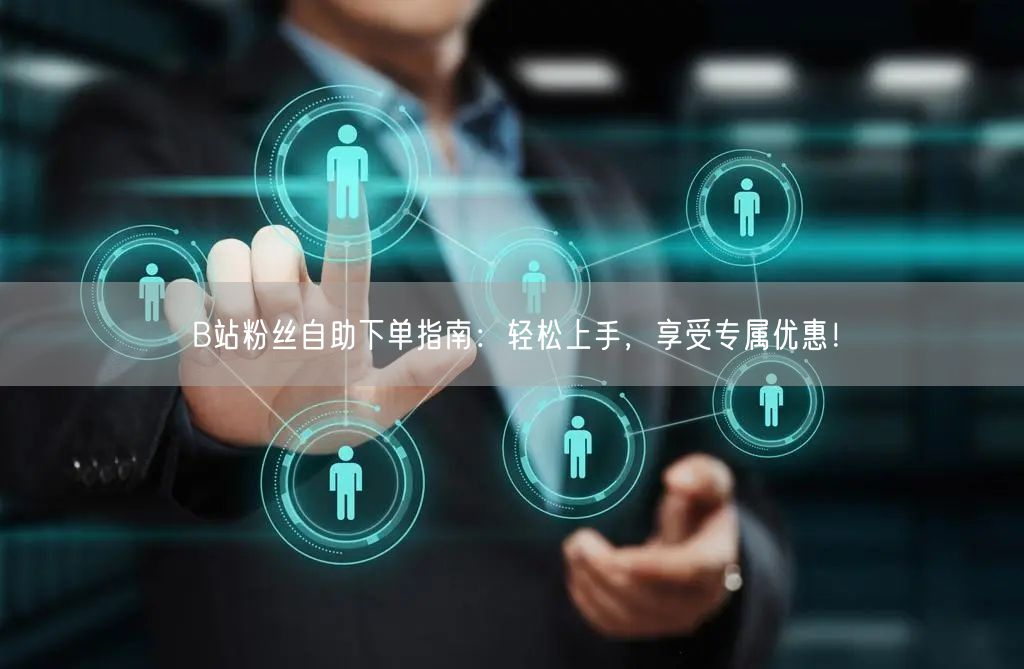 B站粉丝自助下单指南：轻松上手，享受专属优惠！