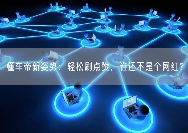 懂车帝新姿势：轻松刷点赞，谁还不是个网红？