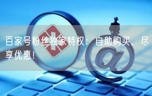 百家号粉丝独家特权：自助购买，尽享优惠！
