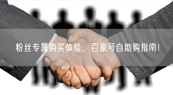粉丝专属购买体验，百家号自助购指南！