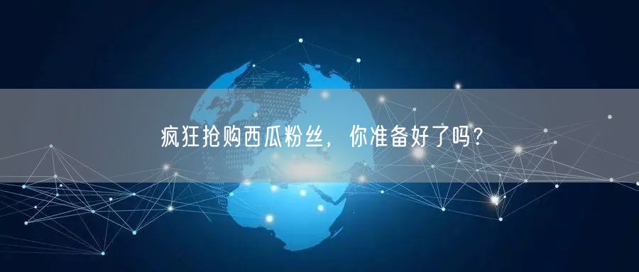 疯狂抢购西瓜粉丝，你准备好了吗？