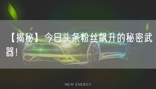 【揭秘】今日头条粉丝飙升的秘密武器！