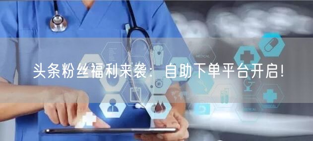 头条粉丝福利来袭：自助下单平台开启！